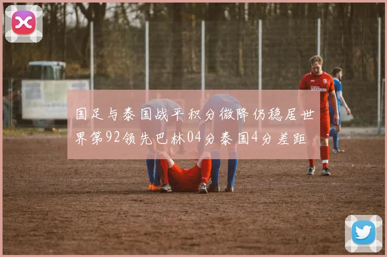 国足与泰国战平积分微降仍稳居世界第92领先巴林04分泰国4分差距