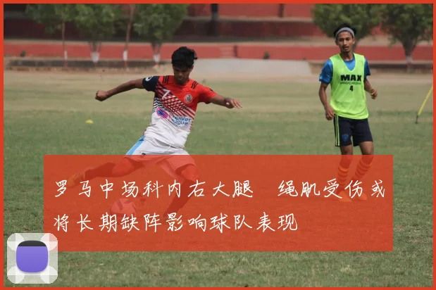 罗马中场科内右大腿腘绳肌受伤或将长期缺阵影响球队表现