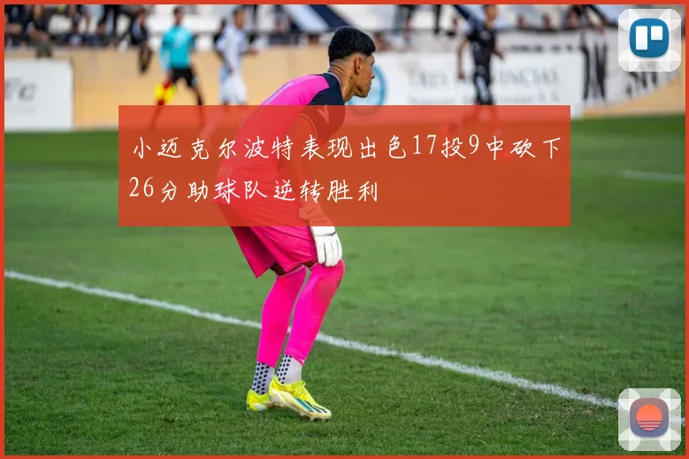 小迈克尔波特表现出色17投9中砍下26分助球队逆转胜利
