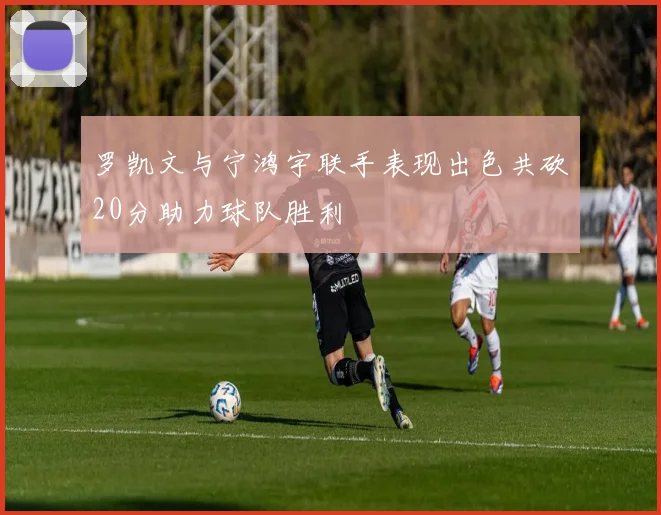 罗凯文与宁鸿宇联手表现出色共砍20分助力球队胜利