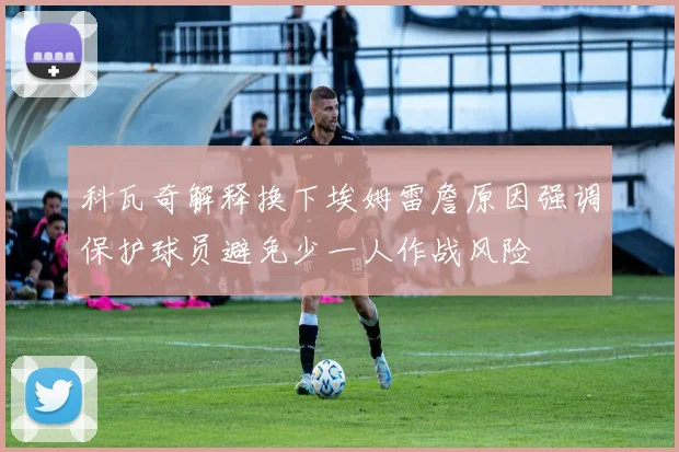 科瓦奇解释换下埃姆雷詹原因强调保护球员避免少一人作战风险