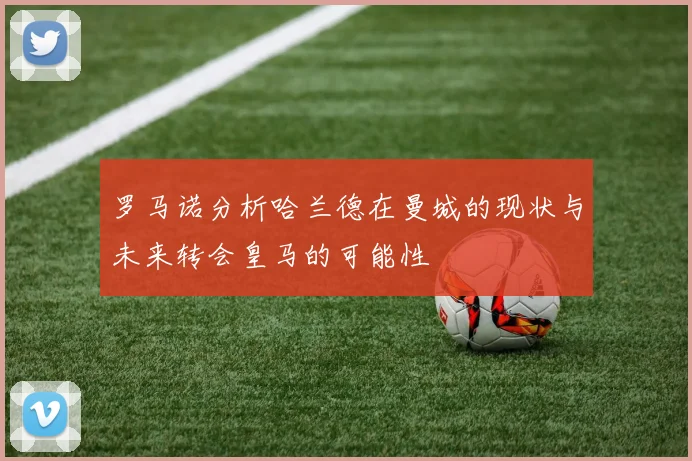 罗马诺分析哈兰德在曼城的现状与未来转会皇马的可能性