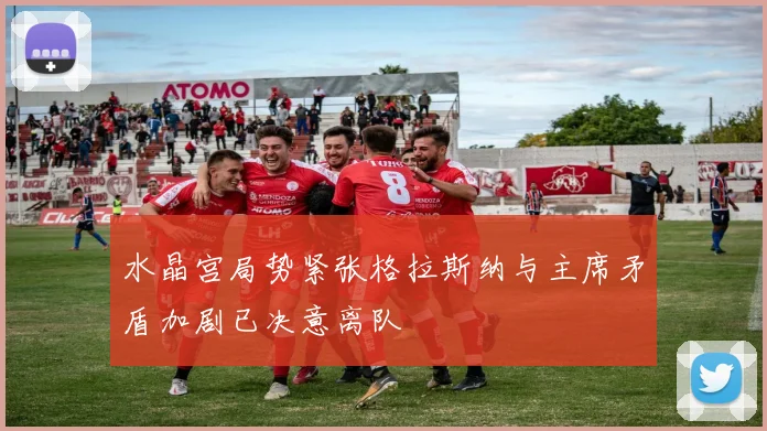 水晶宫局势紧张格拉斯纳与主席矛盾加剧已决意离队