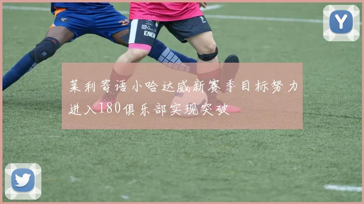 莱利寄语小哈达威新赛季目标努力进入180俱乐部实现突破