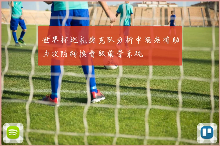 世界杯巡礼捷克队分析中场老将助力攻防转换晋级前景乐观