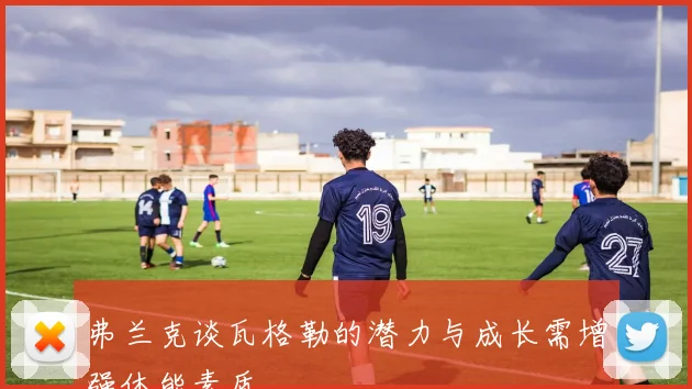 弗兰克谈瓦格勒的潜力与成长需增强体能素质