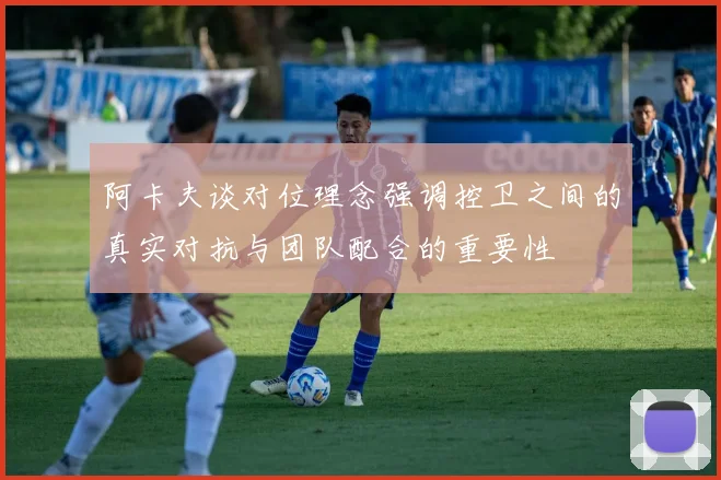 阿卡夫谈对位理念强调控卫之间的真实对抗与团队配合的重要性