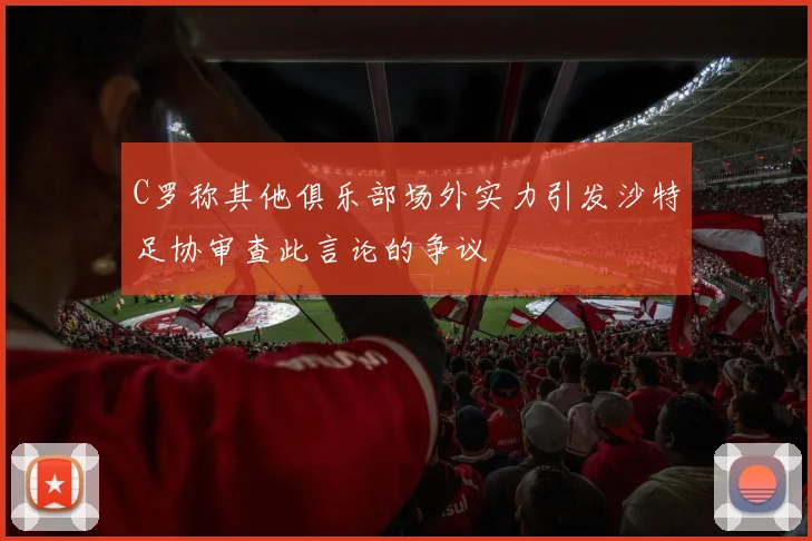 C罗称其他俱乐部场外实力引发沙特足协审查此言论的争议