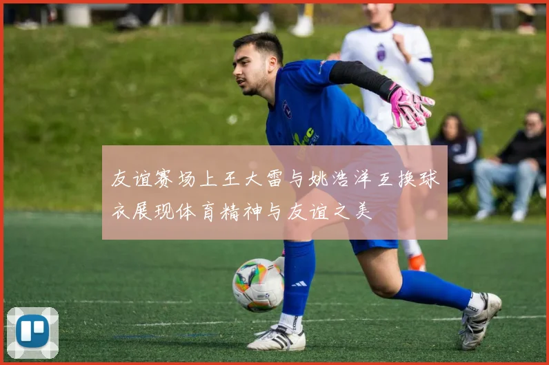 友谊赛场上王大雷与姚浩洋互换球衣展现体育精神与友谊之美
