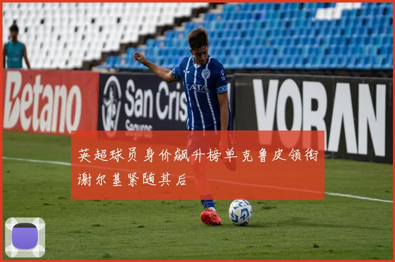英超球员身价飙升榜单克鲁皮领衔谢尔基紧随其后