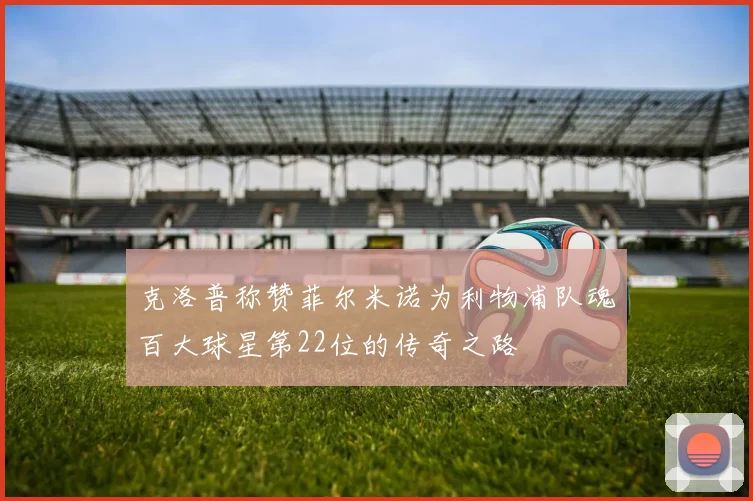 克洛普称赞菲尔米诺为利物浦队魂百大球星第22位的传奇之路
