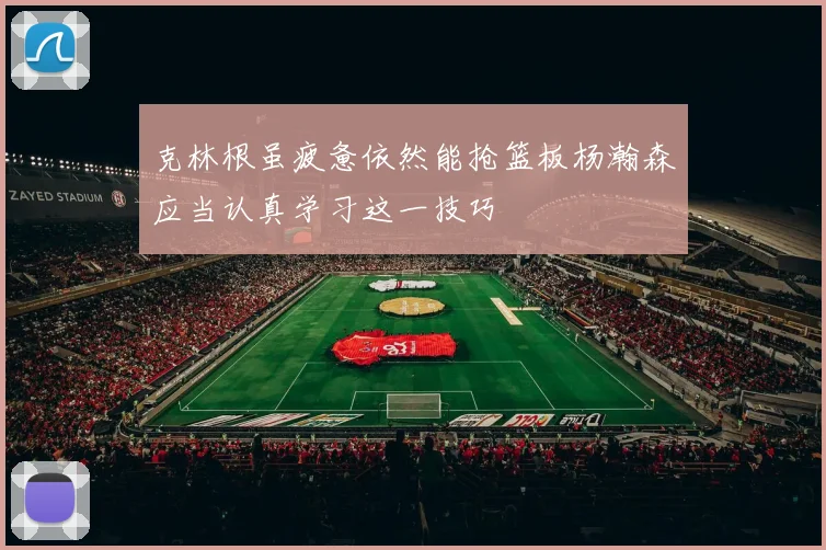 克林根虽疲惫依然能抢篮板杨瀚森应当认真学习这一技巧