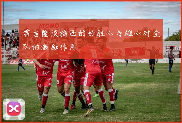 雷吉隆谈梅西的好胜心与雄心对全队的激励作用