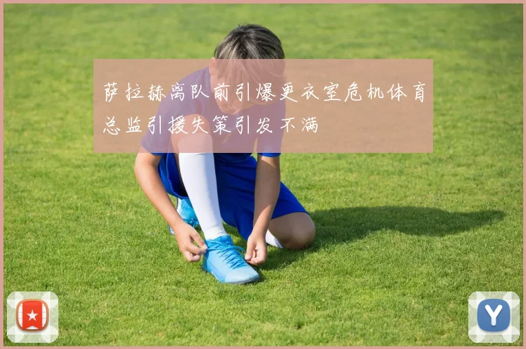 萨拉赫离队前引爆更衣室危机体育总监引援失策引发不满