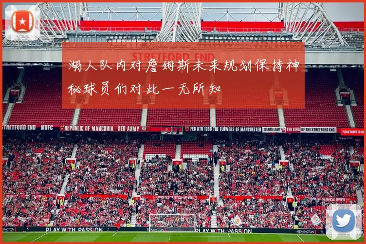 湖人队内对詹姆斯未来规划保持神秘球员们对此一无所知