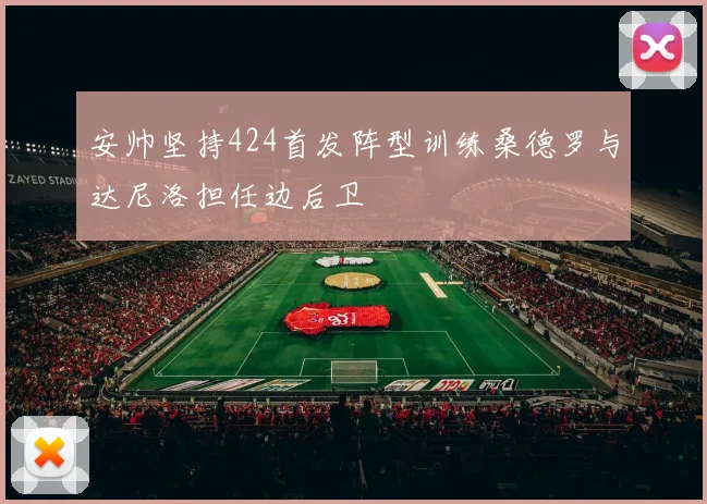 安帅坚持424首发阵型训练桑德罗与达尼洛担任边后卫