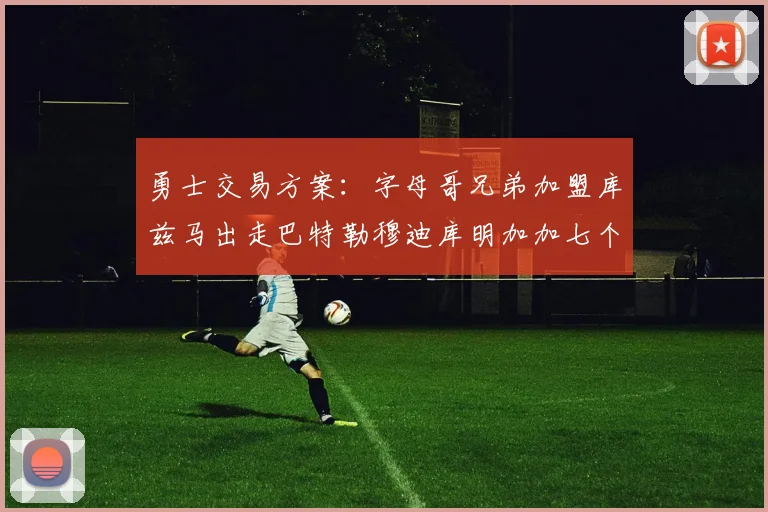 勇士交易方案：字母哥兄弟加盟库兹马出走巴特勒穆迪库明加加七个首轮选秀权