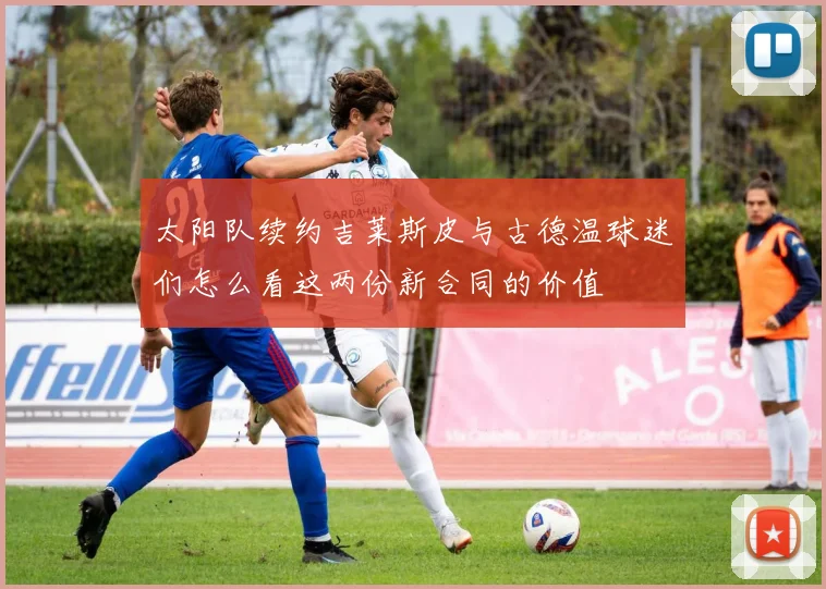 太阳队续约吉莱斯皮与古德温球迷们怎么看这两份新合同的价值