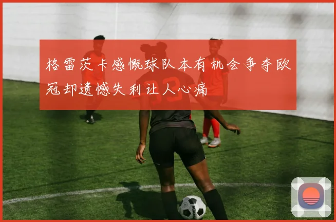 格雷茨卡感慨球队本有机会争夺欧冠却遗憾失利让人心痛