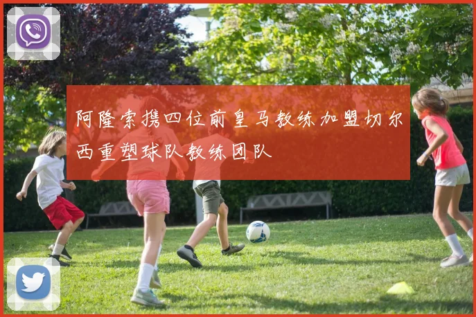 阿隆索携四位前皇马教练加盟切尔西重塑球队教练团队