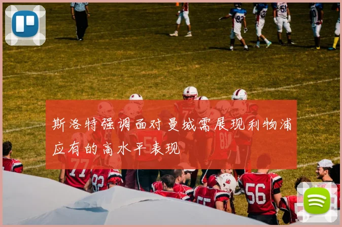 斯洛特强调面对曼城需展现利物浦应有的高水平表现