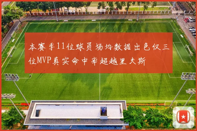 本赛季11位球员场均数据出色仅三位MVP真实命中率超越里夫斯