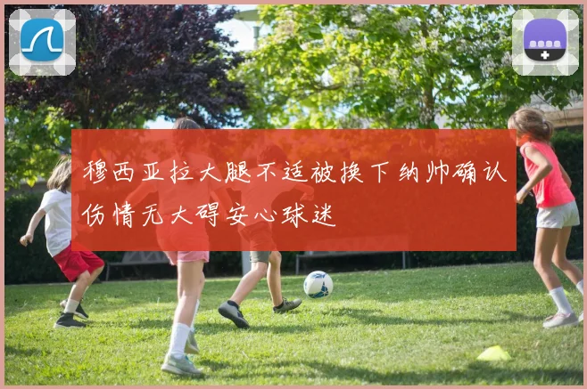 穆西亚拉大腿不适被换下纳帅确认伤情无大碍安心球迷