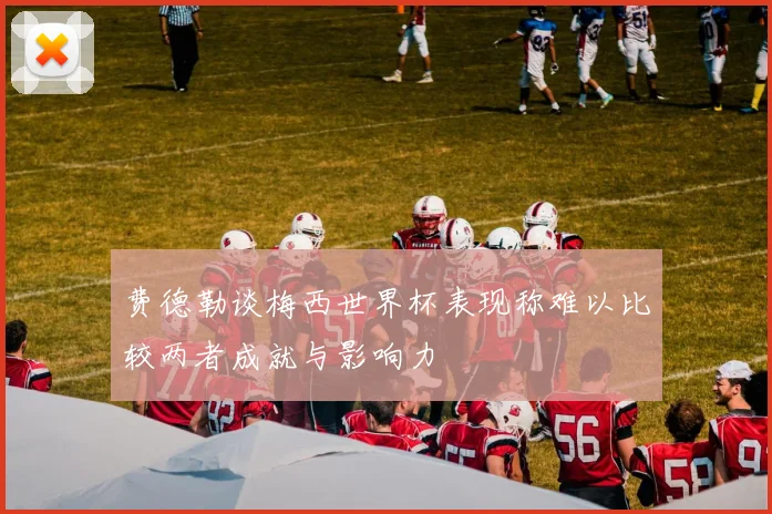 费德勒谈梅西世界杯表现称难以比较两者成就与影响力
