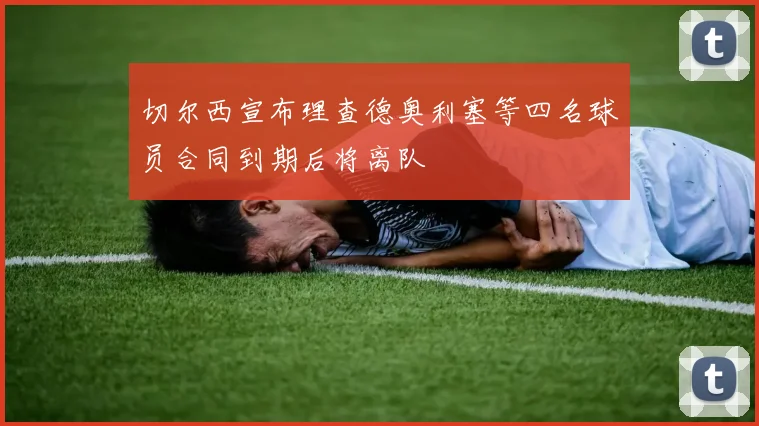 切尔西宣布理查德奥利塞等四名球员合同到期后将离队